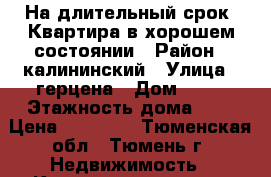 На длительный срок. Квартира в хорошем состоянии › Район ­ калининский › Улица ­ герцена › Дом ­ 45 › Этажность дома ­ 7 › Цена ­ 14 000 - Тюменская обл., Тюмень г. Недвижимость » Квартиры аренда   